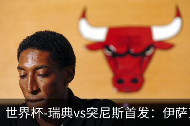 世界杯-瑞典vs突尼斯首发：伊萨克、约克雷斯首秀，汉尼拔出战