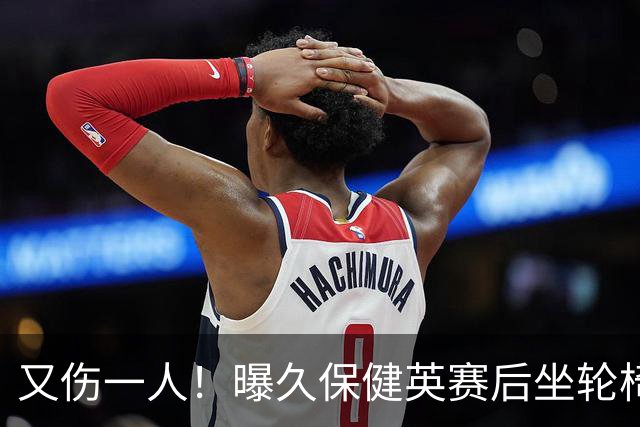 又伤一人！曝久保健英赛后坐轮椅离开赛场 将接受检查