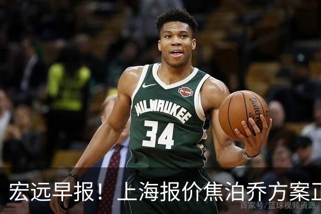 宏远早报！上海报价焦泊乔方案正式出炉，朱芳雨赴新疆谈判，徐杰自费特训