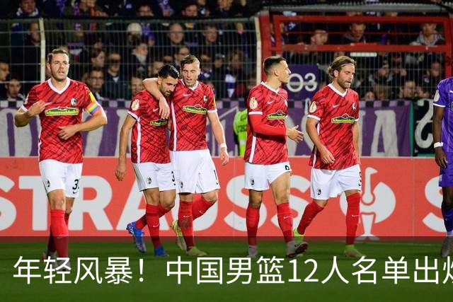 年轻风暴！中国男篮12人名单出炉，杨瀚森扛大旗，内线锋线很强