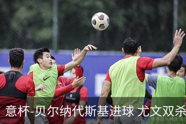 意杯-贝尔纳代斯基进球 尤文双杀佛罗伦萨进决赛